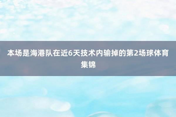 本场是海港队在近6天技术内输掉的第2场球体育集锦