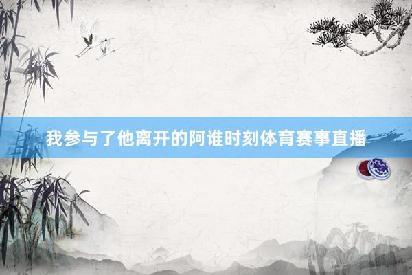 我参与了他离开的阿谁时刻体育赛事直播