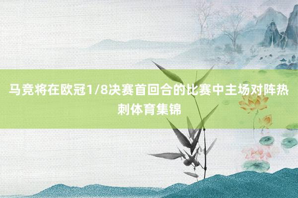马竞将在欧冠1/8决赛首回合的比赛中主场对阵热刺体育集锦