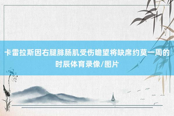 卡雷拉斯因右腿腓肠肌受伤瞻望将缺席约莫一周的时辰体育录像/图片
