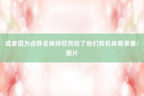 或者因为卤莽丢掉球权而给了他们契机体育录像/图片