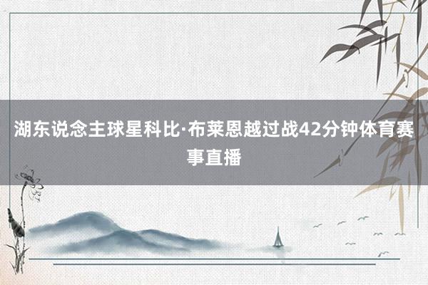 湖东说念主球星科比·布莱恩越过战42分钟体育赛事直播