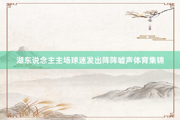 湖东说念主主场球迷发出阵阵嘘声体育集锦