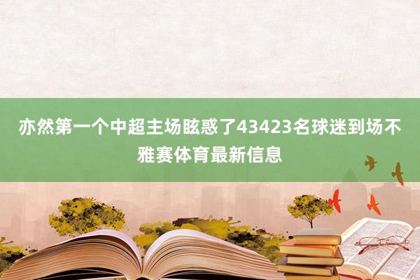 亦然第一个中超主场眩惑了43423名球迷到场不雅赛体育最新信息