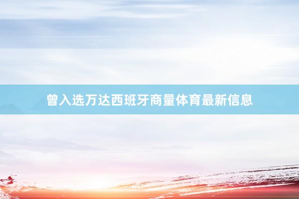 曾入选万达西班牙商量体育最新信息