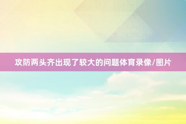 攻防两头齐出现了较大的问题体育录像/图片