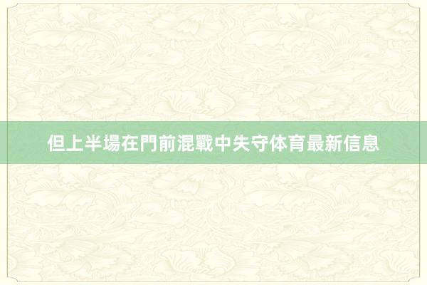 但上半場在門前混戰中失守体育最新信息