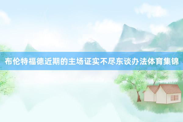 布伦特福德近期的主场证实不尽东谈办法体育集锦