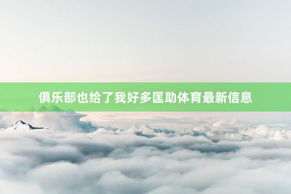 俱乐部也给了我好多匡助体育最新信息
