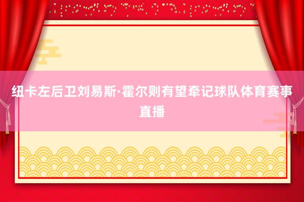 纽卡左后卫刘易斯·霍尔则有望牵记球队体育赛事直播