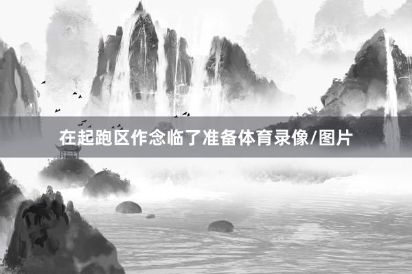 在起跑区作念临了准备体育录像/图片