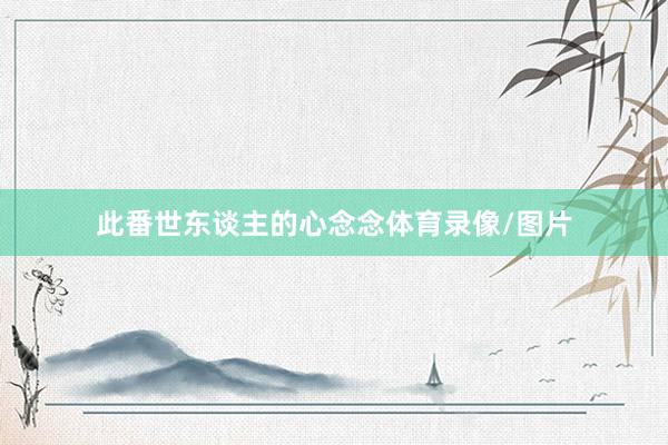 此番世东谈主的心念念体育录像/图片