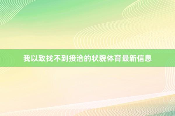我以致找不到接洽的状貌体育最新信息