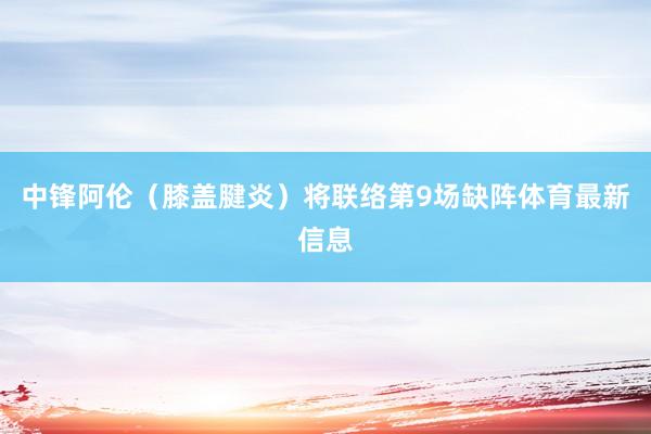 中锋阿伦（膝盖腱炎）将联络第9场缺阵体育最新信息