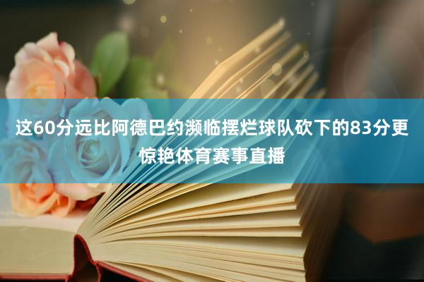 这60分远比阿德巴约濒临摆烂球队砍下的83分更惊艳体育赛事直播