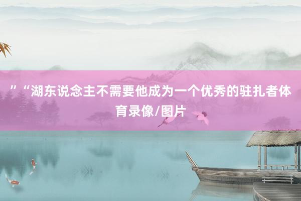 ”　　“湖东说念主不需要他成为一个优秀的驻扎者体育录像/图片