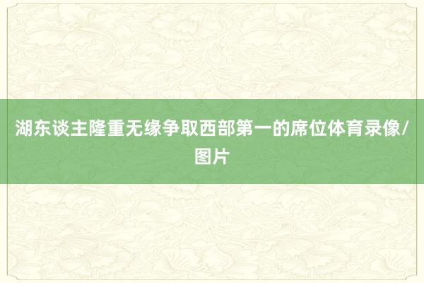 湖东谈主隆重无缘争取西部第一的席位体育录像/图片