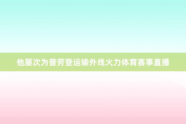 他屡次为普劳登运输外线火力体育赛事直播
