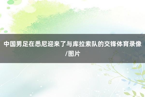 中国男足在悉尼迎来了与库拉索队的交锋体育录像/图片