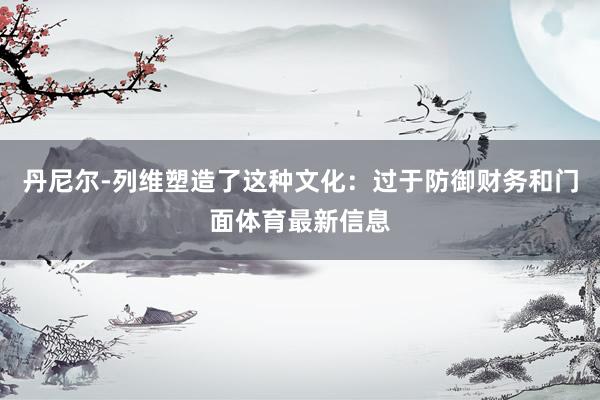 丹尼尔-列维塑造了这种文化：过于防御财务和门面体育最新信息