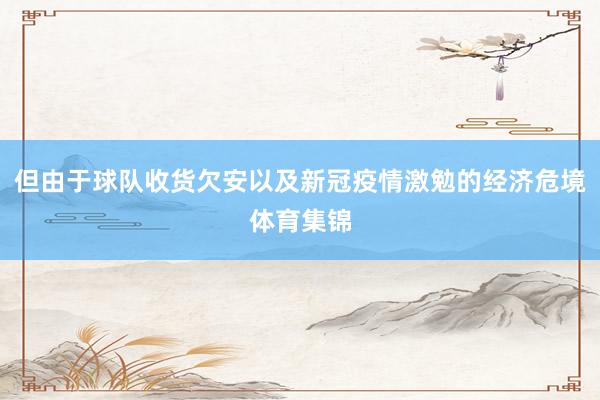 但由于球队收货欠安以及新冠疫情激勉的经济危境体育集锦