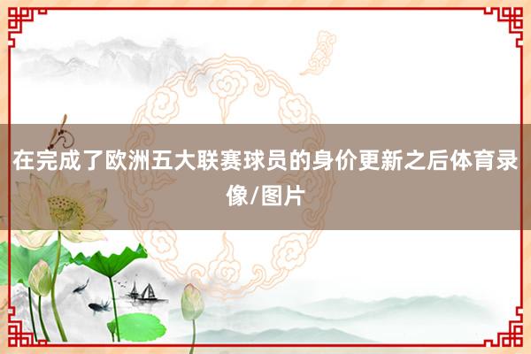 在完成了欧洲五大联赛球员的身价更新之后体育录像/图片