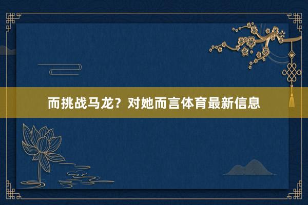 而挑战马龙？对她而言体育最新信息