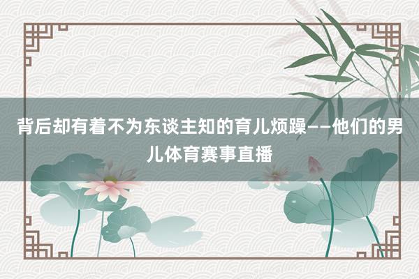 背后却有着不为东谈主知的育儿烦躁——他们的男儿体育赛事直播
