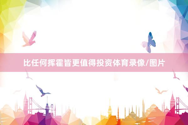比任何挥霍皆更值得投资体育录像/图片