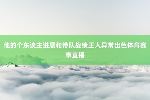 他的个东谈主进展和带队战绩王人异常出色体育赛事直播