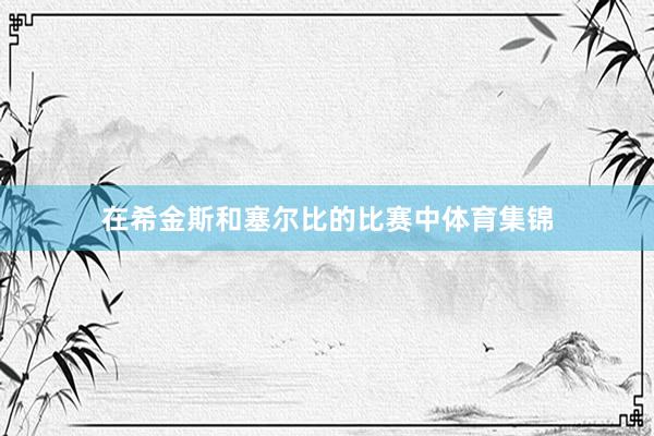 在希金斯和塞尔比的比赛中体育集锦