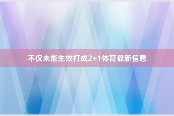 不仅未能生效打成2+1体育最新信息