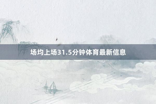 场均上场31.5分钟体育最新信息