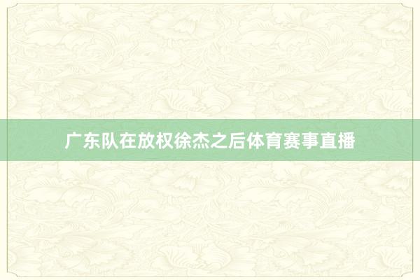广东队在放权徐杰之后体育赛事直播