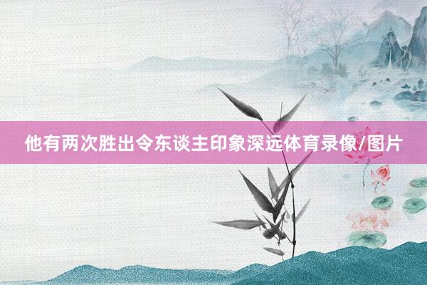 他有两次胜出令东谈主印象深远体育录像/图片