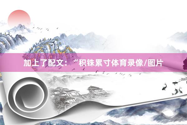 加上了配文：“积铢累寸体育录像/图片