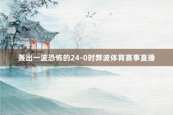 轰出一波恐怖的24-0时弊波体育赛事直播