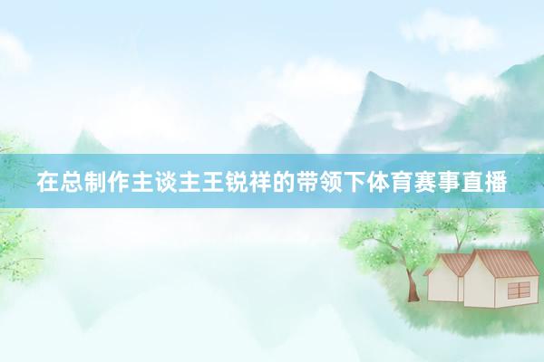 在总制作主谈主王锐祥的带领下体育赛事直播