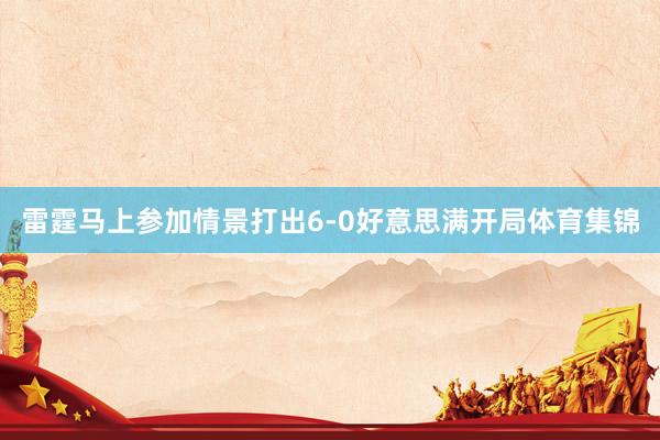 雷霆马上参加情景打出6-0好意思满开局体育集锦