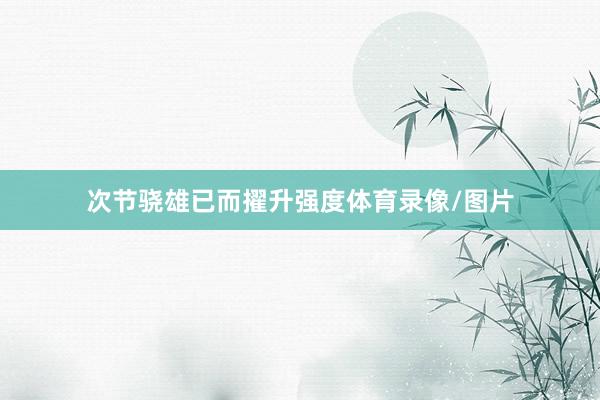 次节骁雄已而擢升强度体育录像/图片