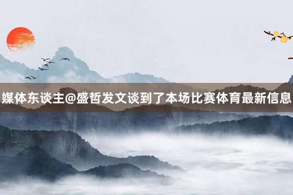 媒体东谈主@盛哲发文谈到了本场比赛体育最新信息