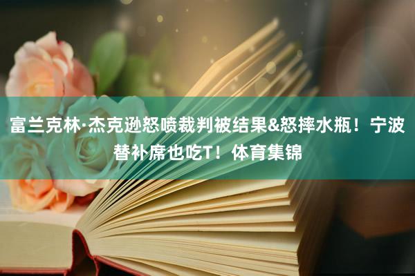 富兰克林·杰克逊怒喷裁判被结果&怒摔水瓶！宁波替补席也吃T！体育集锦