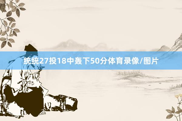 统统27投18中轰下50分体育录像/图片