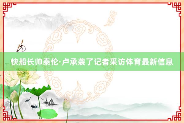 快船长帅泰伦·卢承袭了记者采访体育最新信息