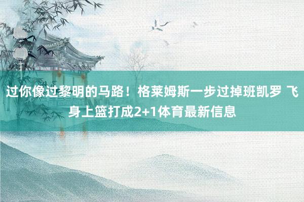 过你像过黎明的马路！格莱姆斯一步过掉班凯罗 飞身上篮打成2+1体育最新信息