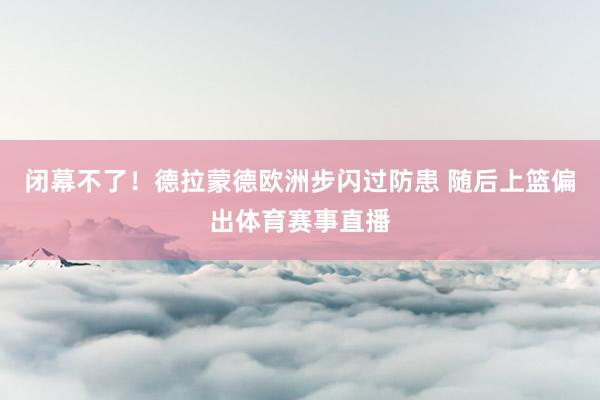 闭幕不了！德拉蒙德欧洲步闪过防患 随后上篮偏出体育赛事直播