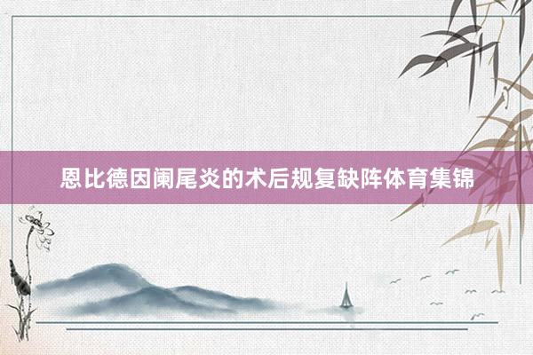 恩比德因阑尾炎的术后规复缺阵体育集锦