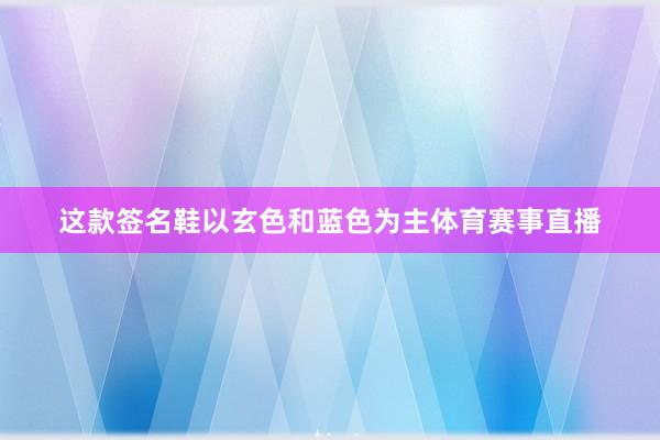 这款签名鞋以玄色和蓝色为主体育赛事直播
