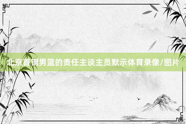 北京首钢男篮的责任主谈主员默示体育录像/图片