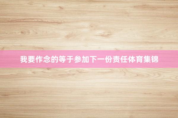 我要作念的等于参加下一份责任体育集锦